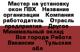 Мастер на установку окон ПВХ › Название организации ­ Компания-работодатель › Отрасль предприятия ­ Другое › Минимальный оклад ­ 28 000 - Все города Работа » Вакансии   . Тульская обл.